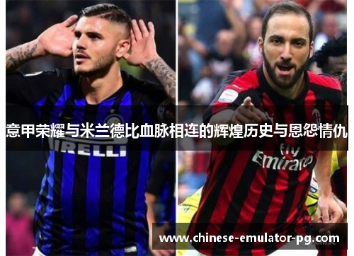 意甲荣耀与米兰德比血脉相连的辉煌历史与恩怨情仇