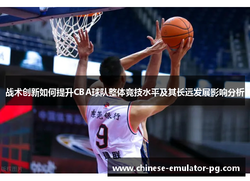 战术创新如何提升CBA球队整体竞技水平及其长远发展影响分析 战术创新如何提升CBA球队整体竞技水平及其长远发展影响分析