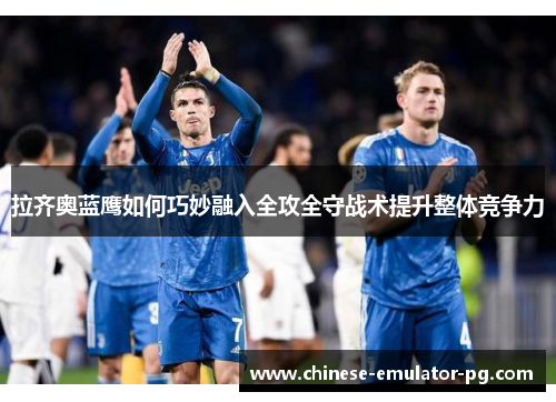 拉齐奥蓝鹰如何巧妙融入全攻全守战术提升整体竞争力 拉齐奥蓝鹰如何巧妙融入全攻全守战术提升整体竞争力
