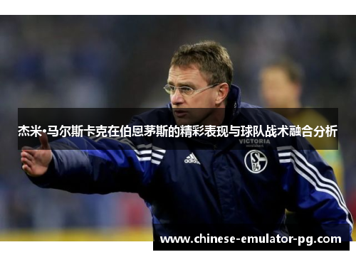 杰米·马尔斯卡克在伯恩茅斯的精彩表现与球队战术融合分析