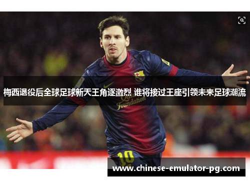 梅西退役后全球足球新天王角逐激烈 谁将接过王座引领未来足球潮流 梅西退役后全球足球新天王角逐激烈 谁将接过王座引领未来足球潮流