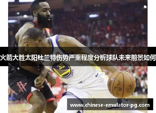 火箭大胜太阳杜兰特伤势严重程度分析球队未来前景如何