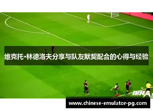 维克托·林德洛夫分享与队友默契配合的心得与经验