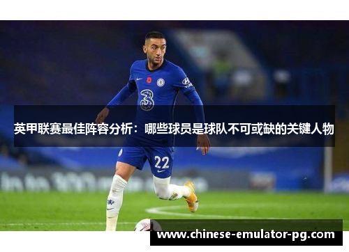 英甲联赛最佳阵容分析:哪些球员是球队不可或缺的关键人物 英甲联赛最佳阵容分析:哪些球员是球队不可或缺的关键人物