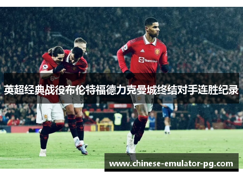 英超经典战役布伦特福德力克曼城终结对手连胜纪录