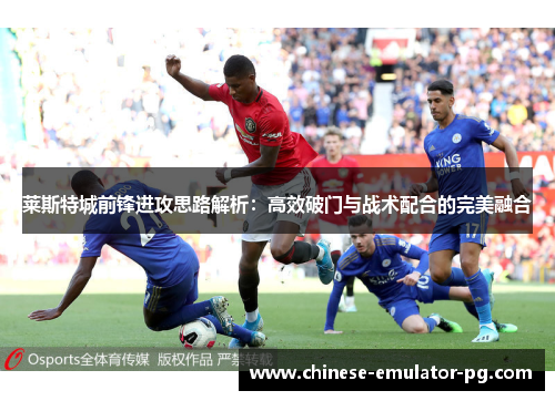 莱斯特城前锋进攻思路解析：高效破门与战术配合的完美融合