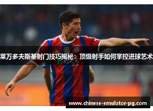 莱万多夫斯基射门技巧揭秘:顶级射手如何掌控进球艺术 莱万多夫斯基射门技巧揭秘:顶级射手如何掌控进球艺术