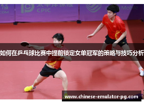 如何在乒乓球比赛中提前锁定女单冠军的策略与技巧分析