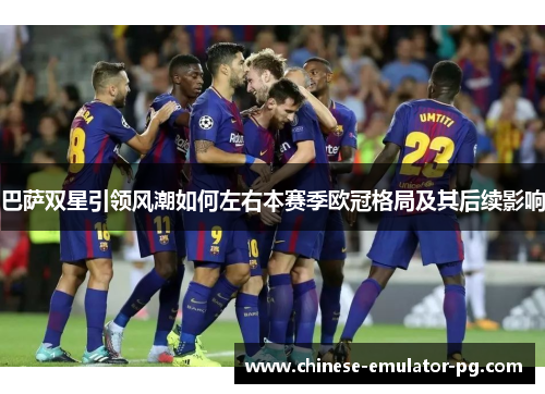 巴萨双星引领风潮如何左右本赛季欧冠格局及其后续影响