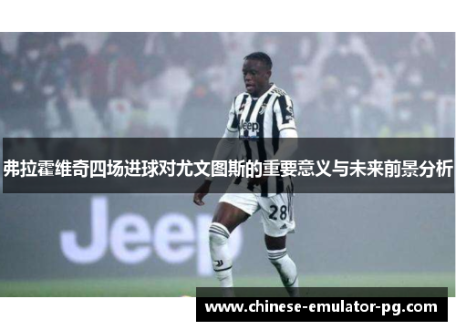 弗拉霍维奇四场进球对尤文图斯的重要意义与未来前景分析