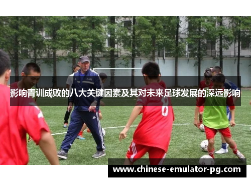 影响青训成败的八大关键因素及其对未来足球发展的深远影响 影响青训成败的八大关键因素及其对未来足球发展的深远影响