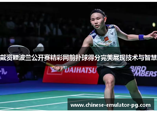 戴资颖波兰公开赛精彩网前扑球得分完美展现技术与智慧