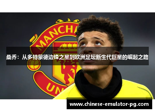 桑乔：从多特蒙德边锋之星到欧洲足坛新生代巨星的崛起之路