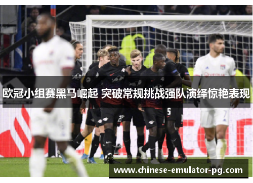 欧冠小组赛黑马崛起 突破常规挑战强队演绎惊艳表现