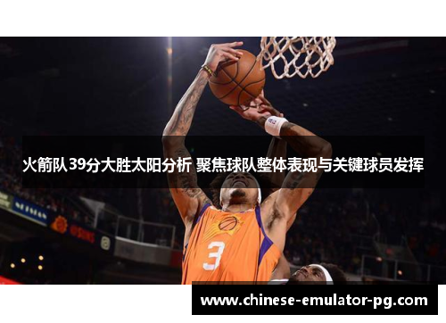 火箭队39分大胜太阳分析 聚焦球队整体表现与关键球员发挥 火箭队39分大胜太阳分析 聚焦球队整体表现与关键球员发挥