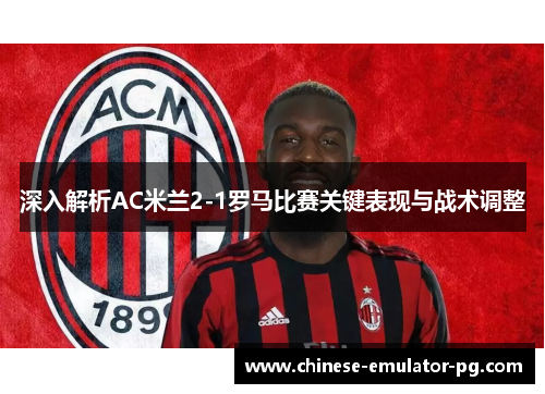 深入解析AC米兰2-1罗马比赛关键表现与战术调整 深入解析AC米兰2-1罗马比赛关键表现与战术调整