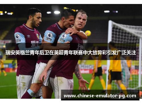 瑞安英格兰青年后卫在英超青年联赛中大放异彩引发广泛关注 瑞安英格兰青年后卫在英超青年联赛中大放异彩引发广泛关注