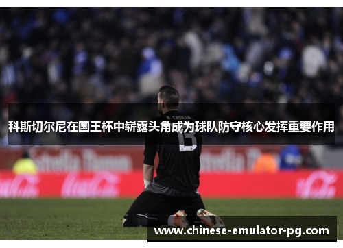 科斯切尔尼在国王杯中崭露头角成为球队防守核心发挥重要作用 科斯切尔尼在国王杯中崭露头角成为球队防守核心发挥重要作用