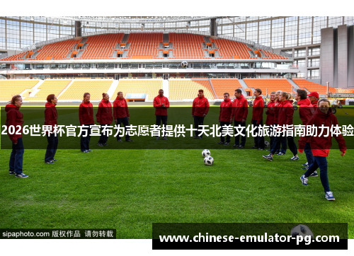 2026世界杯官方宣布为志愿者提供十天北美文化旅游指南助力体验