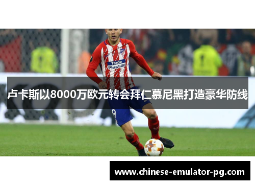 卢卡斯以8000万欧元转会拜仁慕尼黑打造豪华防线 卢卡斯以8000万欧元转会拜仁慕尼黑打造豪华防线