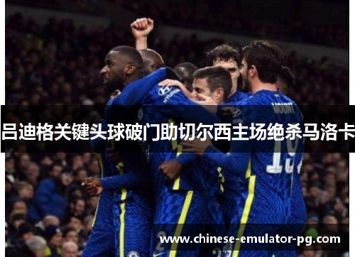 吕迪格关键头球破门助切尔西主场绝杀马洛卡 吕迪格关键头球破门助切尔西主场绝杀马洛卡