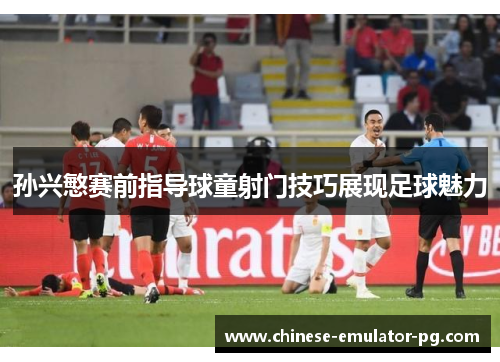 孙兴慜赛前指导球童射门技巧展现足球魅力 孙兴慜赛前指导球童射门技巧展现足球魅力