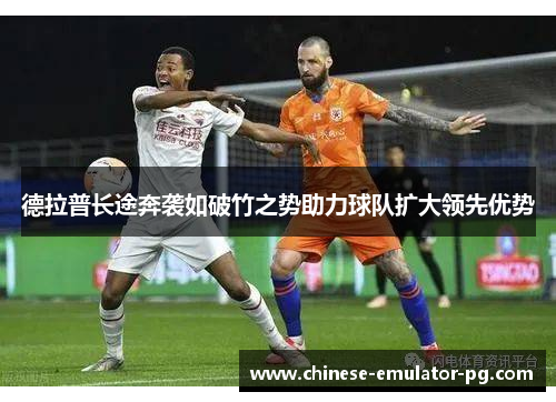 德拉普长途奔袭如破竹之势助力球队扩大领先优势 德拉普长途奔袭如破竹之势助力球队扩大领先优势