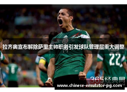 拉齐奥宣布解除萨里主帅职务引发球队管理层重大调整 拉齐奥宣布解除萨里主帅职务引发球队管理层重大调整