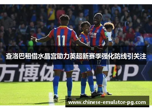查洛巴租借水晶宫助力英超新赛季强化防线引关注 查洛巴租借水晶宫助力英超新赛季强化防线引关注