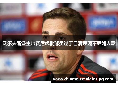 沃尔夫斯堡主帅赛后怒批球员过于自满表现不尽如人意