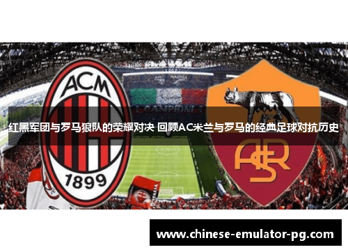 红黑军团与罗马狼队的荣耀对决 回顾AC米兰与罗马的经典足球对抗历史
