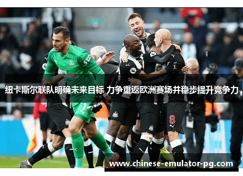 纽卡斯尔联队明确未来目标 力争重返欧洲赛场并稳步提升竞争力 纽卡斯尔联队明确未来目标 力争重返欧洲赛场并稳步提升竞争力
