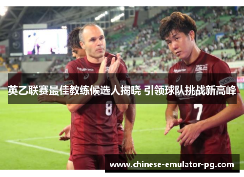 英乙联赛最佳教练候选人揭晓 引领球队挑战新高峰