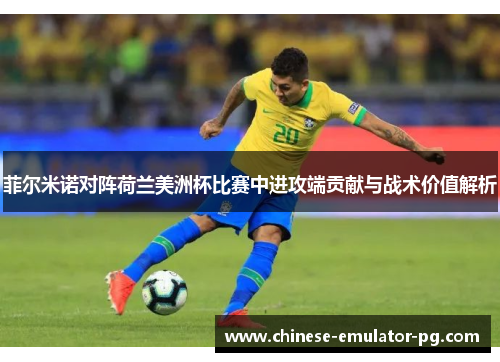 菲尔米诺对阵荷兰美洲杯比赛中进攻端贡献与战术价值解析