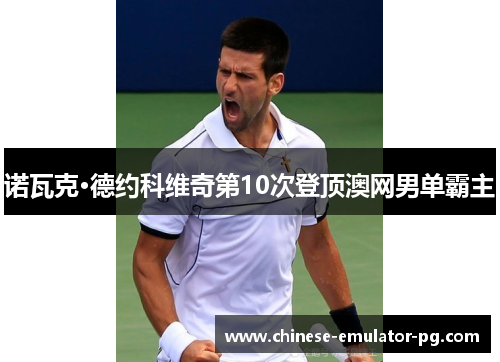 诺瓦克·德约科维奇第10次登顶澳网男单霸主