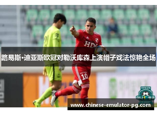 路易斯·迪亚斯欧冠对勒沃库森上演帽子戏法惊艳全场