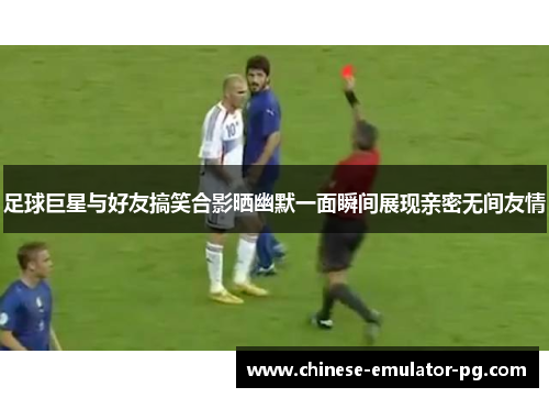 足球巨星与好友搞笑合影晒幽默一面瞬间展现亲密无间友情