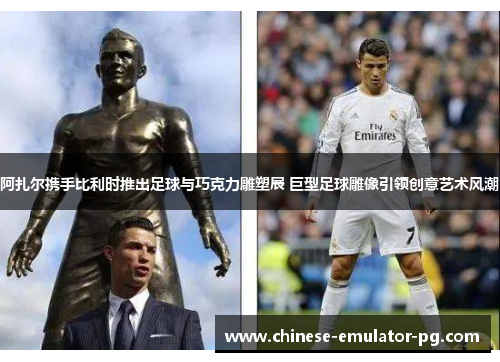 阿扎尔携手比利时推出足球与巧克力雕塑展 巨型足球雕像引领创意艺术风潮