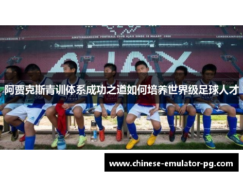 阿贾克斯青训体系成功之道如何培养世界级足球人才