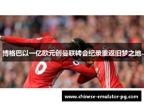 博格巴以一亿欧元创曼联转会纪录重返旧梦之地