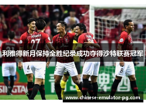 利雅得新月保持全胜纪录成功夺得沙特联赛冠军