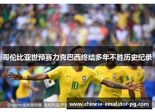 哥伦比亚世预赛力克巴西终结多年不胜历史纪录 哥伦比亚世预赛力克巴西终结多年不胜历史纪录