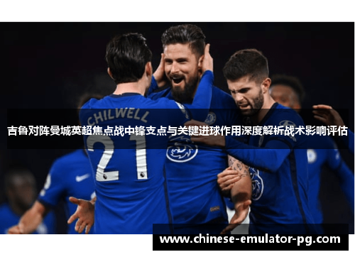 吉鲁对阵曼城英超焦点战中锋支点与关键进球作用深度解析战术影响评估