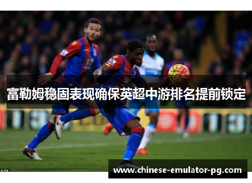 富勒姆稳固表现确保英超中游排名提前锁定