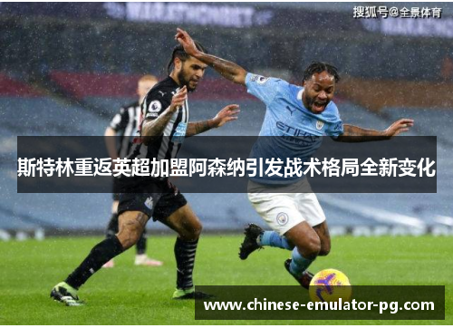 斯特林重返英超加盟阿森纳引发战术格局全新变化 斯特林重返英超加盟阿森纳引发战术格局全新变化