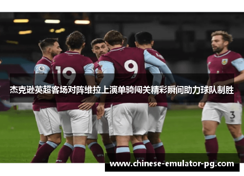 杰克逊英超客场对阵维拉上演单骑闯关精彩瞬间助力球队制胜