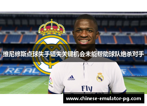 维尼修斯点球失手错失关键机会未能帮助球队绝杀对手