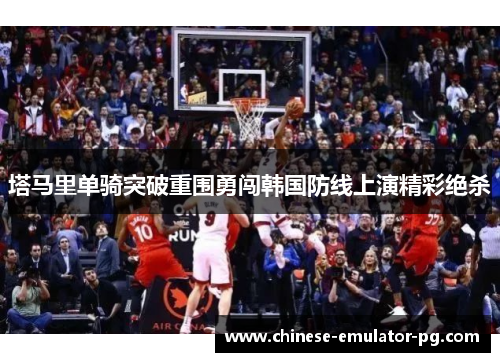 塔马里单骑突破重围勇闯韩国防线上演精彩绝杀 塔马里单骑突破重围勇闯韩国防线上演精彩绝杀