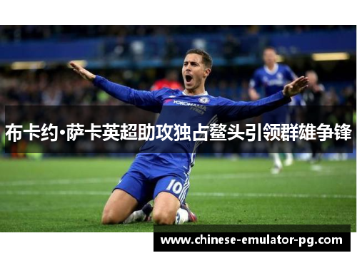 布卡约·萨卡英超助攻独占鳌头引领群雄争锋 布卡约·萨卡英超助攻独占鳌头引领群雄争锋