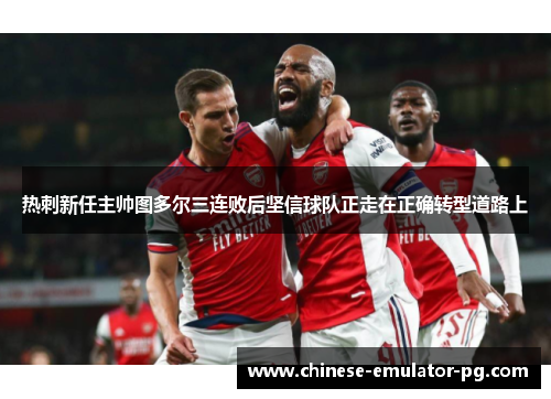热刺新任主帅图多尔三连败后坚信球队正走在正确转型道路上 热刺新任主帅图多尔三连败后坚信球队正走在正确转型道路上